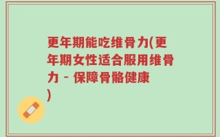 更年期能吃维骨力(更年期女性适合服用维骨力 - 保障骨骼健康)