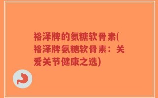裕泽牌的氨糖软骨素(裕泽牌氨糖软骨素：关爱关节健康之选)