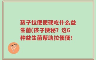 孩子拉便便硬吃什么益生菌(孩子便秘？这6种益生菌帮助拉便便！
