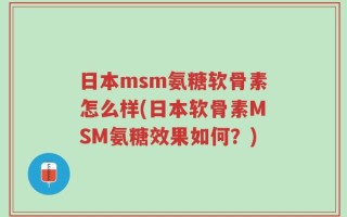 日本msm氨糖软骨素怎么样(日本软骨素MSM氨糖效果如何？)
