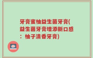 牙膏蜜柚益生菌牙膏(益生菌牙膏增添新口感：柚子清香牙膏)