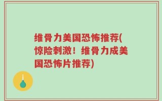 维骨力美国恐怖推荐(惊险刺激！维骨力成美国恐怖片推荐)