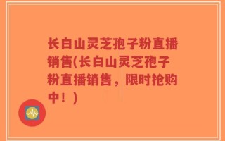 长白山灵芝孢子粉直播销售(长白山灵芝孢子粉直播销售，限时抢购中！)