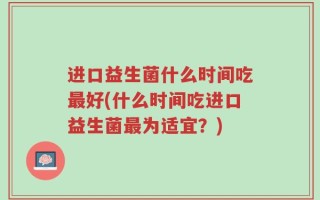 进口益生菌什么时间吃最好(什么时间吃进口益生菌最为适宜？)