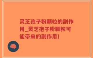 灵芝孢子粉颗粒的副作用_灵芝孢子粉颗粒可能带来的副作用)