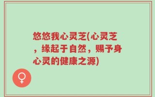 悠悠我心灵芝(心灵芝，缘起于自然，赐予身心灵的健康之源)