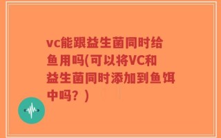 vc能跟益生菌同时给鱼用吗(可以将VC和益生菌同时添加到鱼饵中吗？)