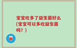 宝宝吃多了益生菌好么(宝宝可以多吃益生菌吗？)