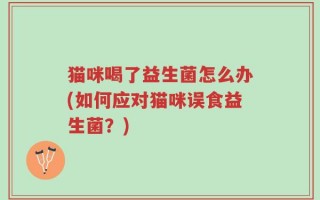 猫咪喝了益生菌怎么办(如何应对猫咪误食益生菌？)