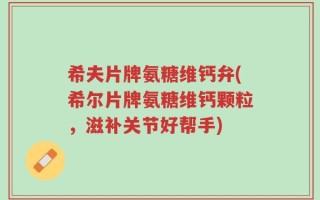 希夫片牌氨糖维钙弁(希尔片牌氨糖维钙颗粒，滋补关节好帮手)