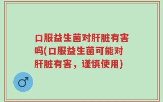 口服益生菌对肝脏有害吗(口服益生菌可能对肝脏有害，谨慎使用)