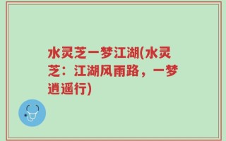 水灵芝一梦江湖(水灵芝：江湖风雨路，一梦逍遥行)