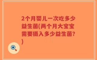 2个月婴儿一次吃多少益生菌(两个月大宝宝需要摄入多少益生菌？)