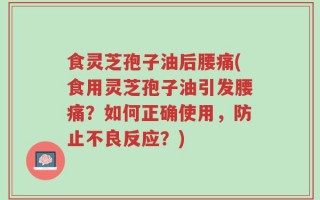食灵芝孢子油后腰痛(食用灵芝孢子油引发腰痛？如何正确使用，防止不良反应？)