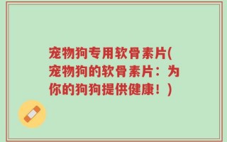 宠物狗专用软骨素片(宠物狗的软骨素片：为你的狗狗提供健康！)