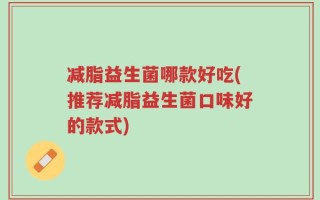 减脂益生菌哪款好吃(推荐减脂益生菌口味好的款式)