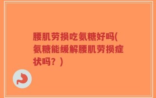 腰肌劳损吃氨糖好吗(氨糖能缓解腰肌劳损症状吗？)