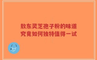 敖东灵芝孢子粉的味道究竟如何独特值得一试
