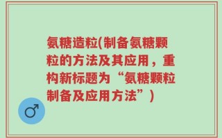 氨糖造粒(制备氨糖颗粒的方法及其应用，重构新标题为“氨糖颗粒制备及应用方法”)