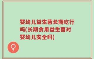 婴幼儿益生菌长期吃行吗(长期食用益生菌对婴幼儿安全吗)