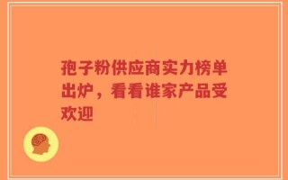 孢子粉供应商实力榜单出炉，看看谁家产品受欢迎