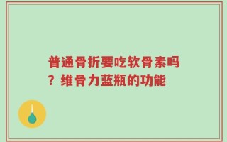 普通骨折要吃软骨素吗？维骨力蓝瓶的功能