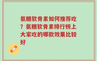 氨糖软骨素如何推荐吃？氨糖软骨素排行榜上大家吃的哪款效果比较好