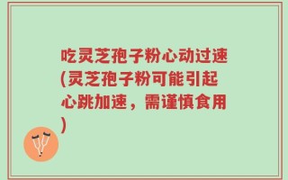 吃灵芝孢子粉心动过速(灵芝孢子粉可能引起心跳加速，需谨慎食用)