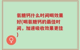 氨糖钙什么时间喝效果好(喝氨糖钙的最佳时间，加速吸收效果更佳)