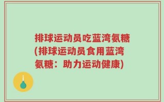 排球运动员吃蓝湾氨糖(排球运动员食用蓝湾氨糖：助力运动健康)