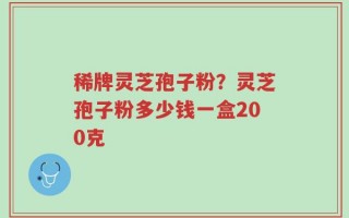 稀牌灵芝孢子粉？灵芝孢子粉多少钱一盒200克