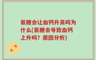 氨糖会让血钙升高吗为什么(氨糖会导致血钙上升吗？原因分析)