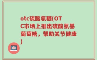 otc硫酸氨糖(OTC市场上推出硫酸氨基葡萄糖，帮助关节健康)