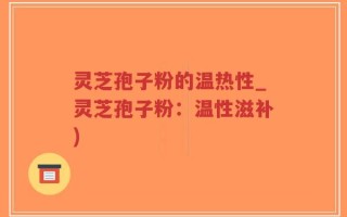 灵芝孢子粉的温热性_灵芝孢子粉：温性滋补)