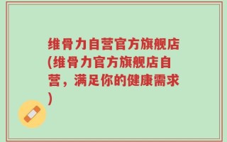 维骨力自营官方旗舰店(维骨力官方旗舰店自营，满足你的健康需求)