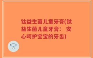 钛益生菌儿童牙膏(钛益生菌儿童牙膏： 安心呵护宝宝的牙齿)