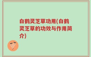 白鹤灵芝草功用(白鹤灵芝草的功效与作用简介)