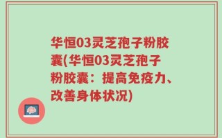 华恒03灵芝孢子粉胶囊(华恒03灵芝孢子粉胶囊：提高免疫力、改善身体状况)