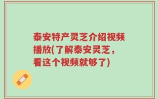 泰安特产灵芝介绍视频播放(了解泰安灵芝，看这个视频就够了)