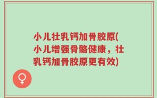 小儿壮乳钙加骨胶原(小儿增强骨骼健康，壮乳钙加骨胶原更有效)