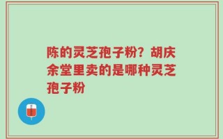 陈的灵芝孢子粉？胡庆余堂里卖的是哪种灵芝孢子粉