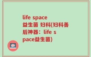 life space益生菌 妇科(妇科善后神器：life space益生菌)