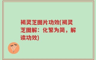 褐灵芝图片功效(褐灵芝图解：化繁为简，解读功效)