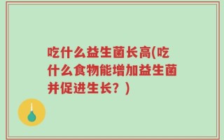 吃什么益生菌长高(吃什么食物能增加益生菌并促进生长？)