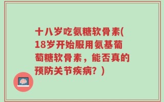 十八岁吃氨糖软骨素(18岁开始服用氨基葡萄糖软骨素，能否真的预防关节疾病？)