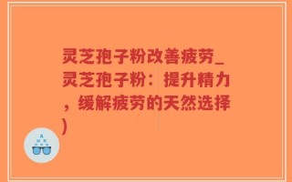 灵芝孢子粉改善疲劳_灵芝孢子粉：提升精力，缓解疲劳的天然选择)