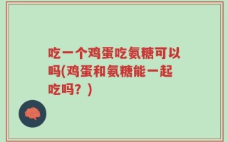 吃一个鸡蛋吃氨糖可以吗(鸡蛋和氨糖能一起吃吗？)