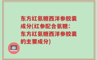东方红氨糖西洋参胶囊成分(红参配合氨糖：东方红氨糖西洋参胶囊的主要成分)