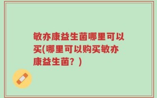 敏亦康益生菌哪里可以买(哪里可以购买敏亦康益生菌？)