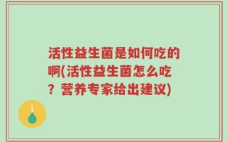 活性益生菌是如何吃的啊(活性益生菌怎么吃？营养专家给出建议)